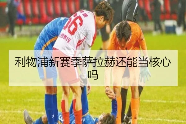 利物浦新赛季萨拉赫还能当核心吗