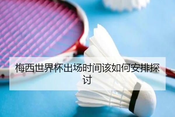 梅西世界杯出场时间该如何安排探讨