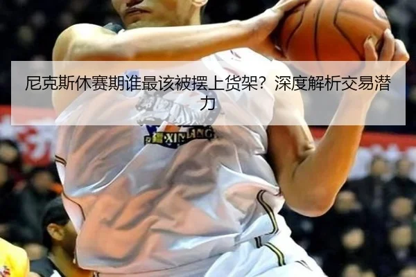 尼克斯休赛期谁最该被摆上货架？深度解析交易潜力
