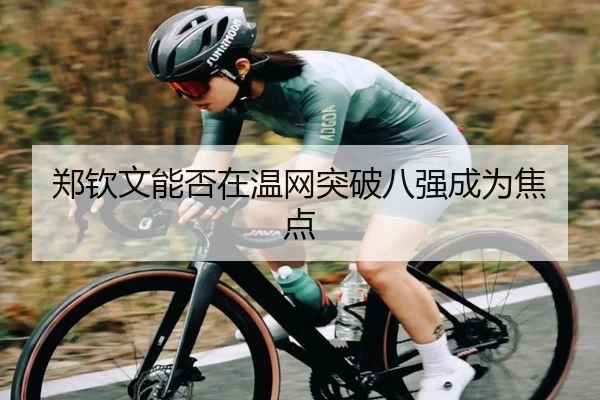 郑钦文能否在温网突破八强成为焦点